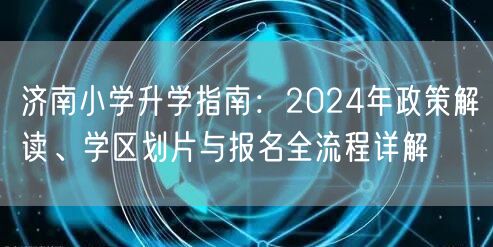 济南小学升学指南：2024年政策解读、学区划片与报名全流程详解
