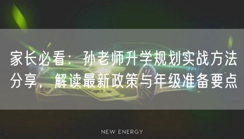 家长必看:孙老师升学规划实战方法分享,解读最新政策与年级准备要点 家长必看:孙老师升学规划实战方法分享,解读最新政策与年级准备要点