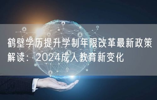 鹤壁学历提升学制年限改革最新政策解读：2024成人教育新变化