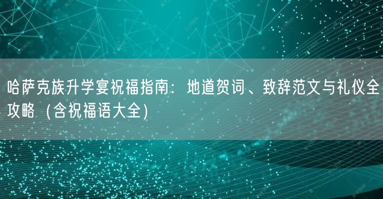 哈萨克族升学宴祝福指南：地道贺词、致辞范文与礼仪全攻略（含祝福语大全）