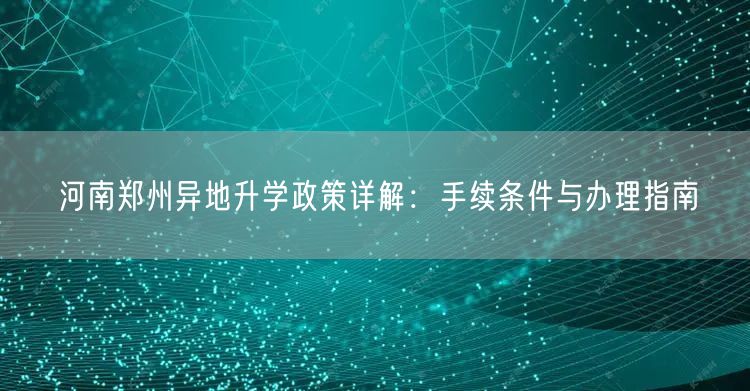 河南郑州异地升学政策详解:手续条件与办理指南 河南郑州异地升学政策详解:手续条件与办理指南