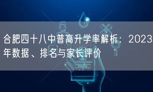 合肥四十八中普高升学率解析:2023年数据、排名与家长评价 合肥四十八中普高升学率解析:2023年数据、排名与家长评价