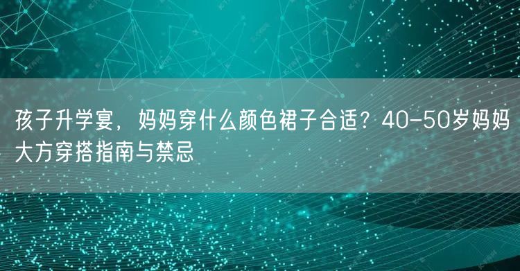 孩子升学宴,妈妈穿什么颜色裙子合适?40-50岁妈妈大方穿搭指南与禁忌 孩子升学宴,妈妈穿什么颜色裙子合适?40-50岁妈妈大方穿搭指南与禁忌