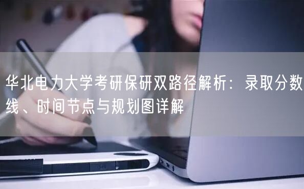 华北电力大学考研保研双路径解析:录取分数线、时间节点与规划图详解 华北电力大学考研保研双路径解析:录取分数线、时间节点与规划图详解