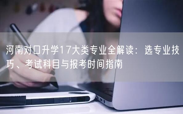 河南对口升学17大类专业全解读:选专业技巧、考试科目与报考时间指南 河南对口升学17大类专业全解读:选专业技巧、考试科目与报考时间指南