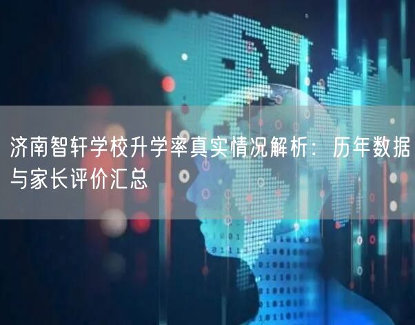 济南智轩学校升学率真实情况解析:历年数据与家长评价汇总 济南智轩学校升学率真实情况解析:历年数据与家长评价汇总