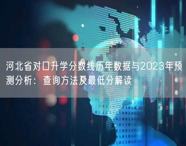河北省对口升学分数线历年数据与2023年预测分析：查询方法及最低分解读
