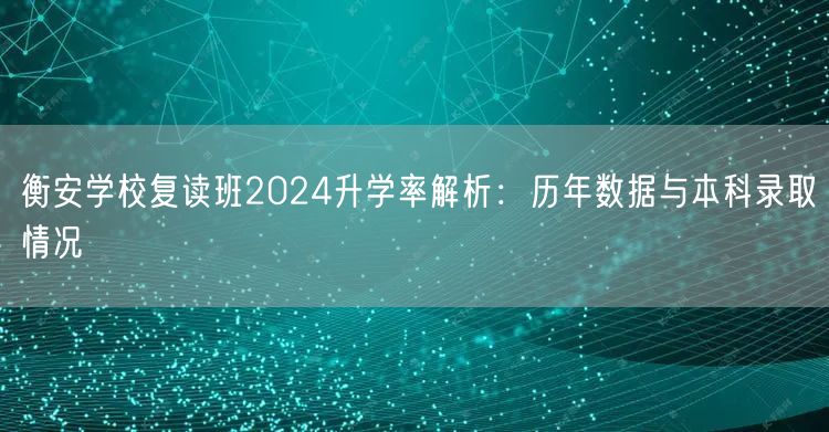 衡安学校复读班2024升学率解析:历年数据与本科录取情况 衡安学校复读班2024升学率解析:历年数据与本科录取情况