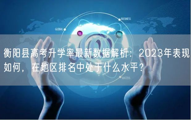 衡阳县高考升学率最新数据解析:2023年表现如何,在地区排名中处于什么水平? 衡阳县高考升学率最新数据解析:2023年表现如何,在地区排名中处于什么水平?