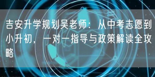 吉安升学规划吴老师:从中考志愿到小升初,一对一指导与政策解读全攻略 吉安升学规划吴老师:从中考志愿到小升初,一对一指导与政策解读全攻略