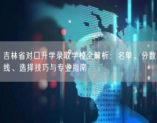 吉林省对口升学录取学校全解析:名单、分数线、选择技巧与专业指南 吉林省对口升学录取学校全解析:名单、分数线、选择技巧与专业指南