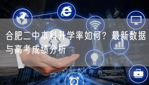 合肥二中本科升学率如何?最新数据与高考成绩分析 合肥二中本科升学率如何?最新数据与高考成绩分析