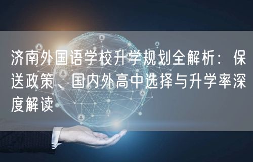 济南外国语学校升学规划全解析：保送政策、国内外高中选择与升学率深度解读