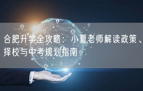 合肥升学全攻略：小夏老师解读政策、择校与中考规划指南