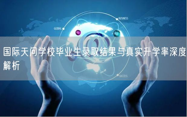 国际天问学校毕业生录取结果与真实升学率深度解析