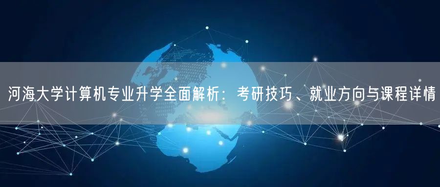 河海大学计算机专业升学全面解析:考研技巧、就业方向与课程详情 河海大学计算机专业升学全面解析:考研技巧、就业方向与课程详情