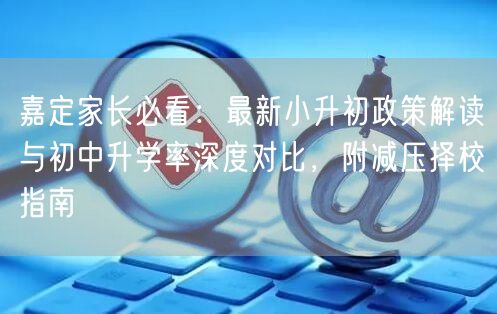 嘉定家长必看:最新小升初政策解读与初中升学率深度对比,附减压择校指南 嘉定家长必看:最新小升初政策解读与初中升学率深度对比,附减压择校指南