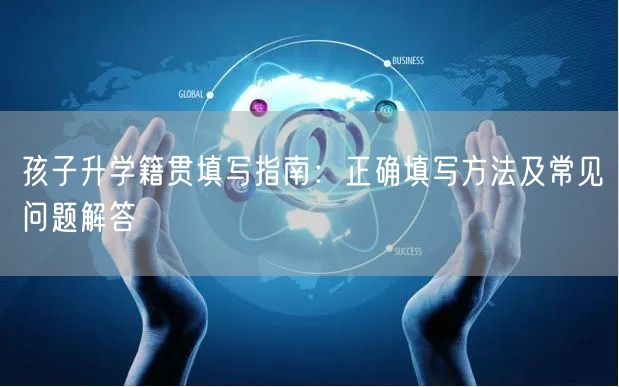 孩子升学籍贯填写指南:正确填写方法及常见问题解答 孩子升学籍贯填写指南:正确填写方法及常见问题解答