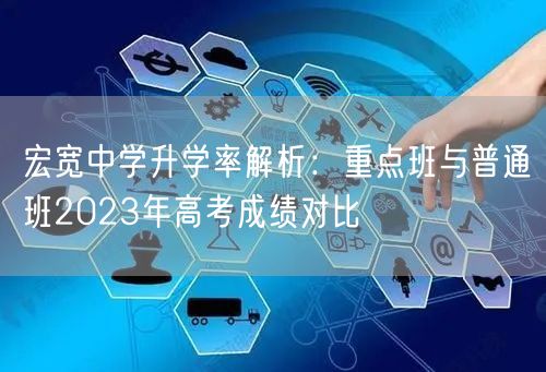 宏宽中学升学率解析：重点班与普通班2023年高考成绩对比