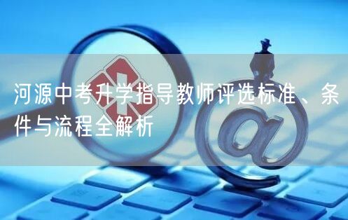 河源中考升学指导教师评选标准、条件与流程全解析