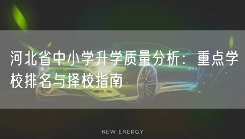 河北省中小学升学质量分析:重点学校排名与择校指南 河北省中小学升学质量分析:重点学校排名与择校指南