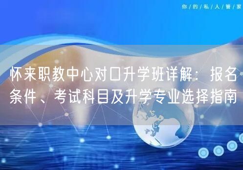 怀来职教中心对口升学班详解：报名条件、考试科目及升学专业选择指南