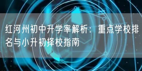 红河州初中升学率解析：重点学校排名与小升初择校指南