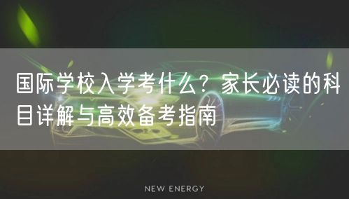 国际学校入学考什么?家长必读的科目详解与高效备考指南 国际学校入学考什么?家长必读的科目详解与高效备考指南