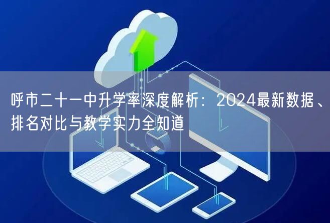 呼市二十一中升学率深度解析:2024最新数据、排名对比与教学实力全知道 呼市二十一中升学率深度解析:2024最新数据、排名对比与教学实力全知道