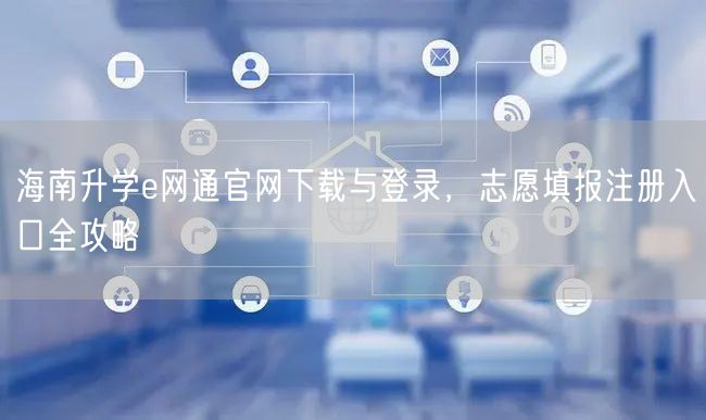 海南升学e网通官网下载与登录,志愿填报注册入口全攻略 海南升学e网通官网下载与登录,志愿填报注册入口全攻略