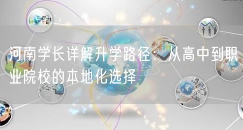 河南学长详解升学路径：从高中到职业院校的本地化选择