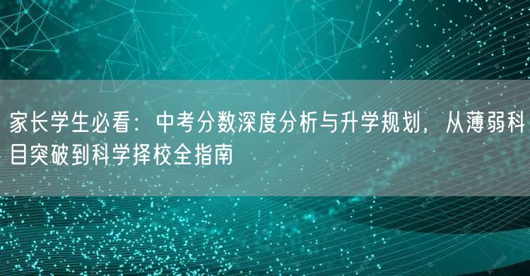 家长学生必看:中考分数深度分析与升学规划,从薄弱科目突破到科学择校全指南 家长学生必看:中考分数深度分析与升学规划,从薄弱科目突破到科学择校全指南