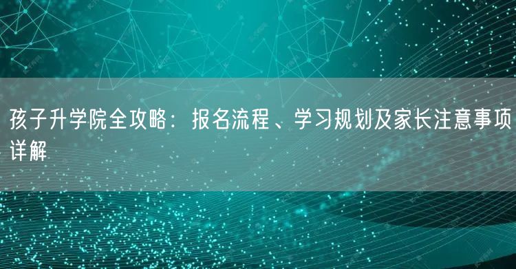 孩子升学院全攻略:报名流程、学习规划及家长注意事项详解 孩子升学院全攻略:报名流程、学习规划及家长注意事项详解