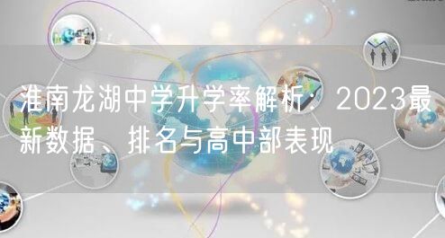 淮南龙湖中学升学率解析:2023最新数据、排名与高中部表现 淮南龙湖中学升学率解析:2023最新数据、排名与高中部表现