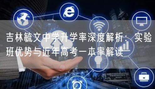 吉林毓文中学升学率深度解析:实验班优势与近年高考一本率解读 吉林毓文中学升学率深度解析:实验班优势与近年高考一本率解读