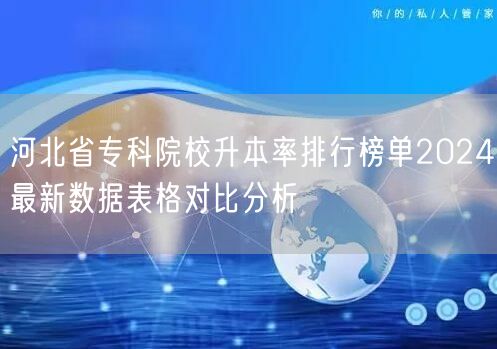 河北省专科院校升本率排行榜单2024最新数据表格对比分析 河北省专科院校升本率排行榜单2024最新数据表格对比分析