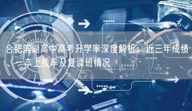 合肥滨湖高中高考升学率深度解析：近三年成绩、一本上线率及复读班情况