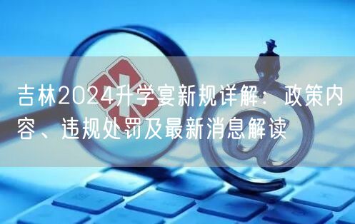 吉林2024升学宴新规详解:政策内容、违规处罚及最新消息解读 吉林2024升学宴新规详解:政策内容、违规处罚及最新消息解读
