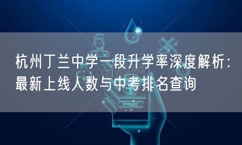 杭州丁兰中学一段升学率深度解析:最新上线人数与中考排名查询 杭州丁兰中学一段升学率深度解析:最新上线人数与中考排名查询