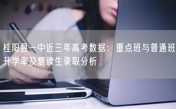 桂阳县一中近三年高考数据:重点班与普通班升学率及复读生录取分析 桂阳县一中近三年高考数据:重点班与普通班升学率及复读生录取分析