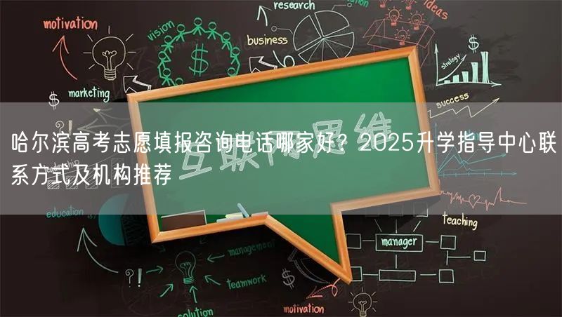 哈尔滨高考志愿填报咨询电话哪家好?2025升学指导中心联系方式及机构推荐 哈尔滨高考志愿填报咨询电话哪家好?2025升学指导中心联系方式及机构推荐