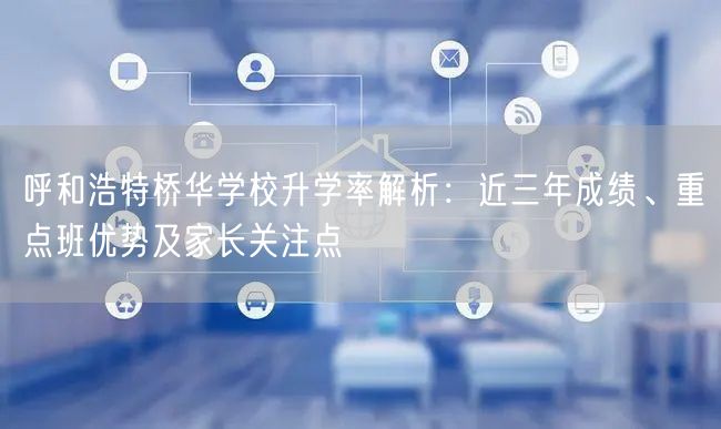 呼和浩特桥华学校升学率解析:近三年成绩、重点班优势及家长关注点 呼和浩特桥华学校升学率解析:近三年成绩、重点班优势及家长关注点