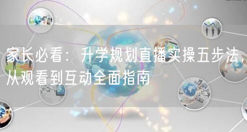 家长必看:升学规划直播实操五步法,从观看到互动全面指南 家长必看:升学规划直播实操五步法,从观看到互动全面指南