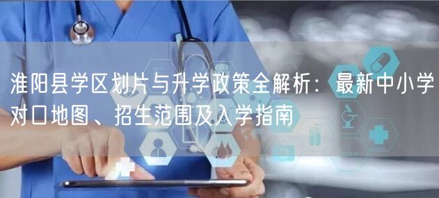 淮阳县学区划片与升学政策全解析：最新中小学对口地图、招生范围及入学指南