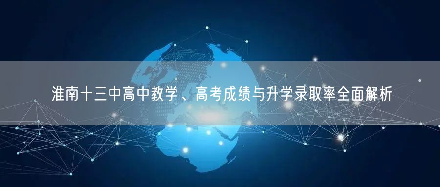 淮南十三中高中教学、高考成绩与升学录取率全面解析 淮南十三中高中教学、高考成绩与升学录取率全面解析