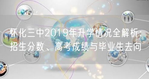 怀化三中2019年升学情况全解析:招生分数、高考成绩与毕业生去向 怀化三中2019年升学情况全解析:招生分数、高考成绩与毕业生去向