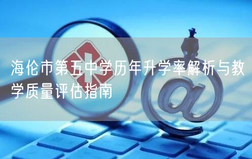 海伦市第五中学历年升学率解析与教学质量评估指南 海伦市第五中学历年升学率解析与教学质量评估指南
