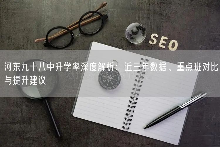 河东九十八中升学率深度解析:近三年数据、重点班对比与提升建议 河东九十八中升学率深度解析:近三年数据、重点班对比与提升建议