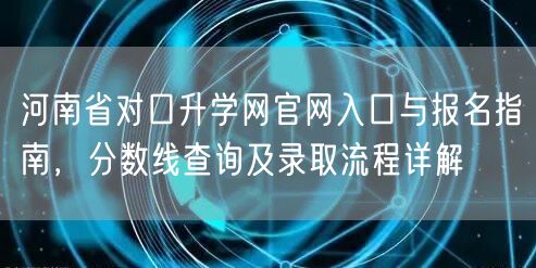 河南省对口升学网官网入口与报名指南，分数线查询及录取流程详解