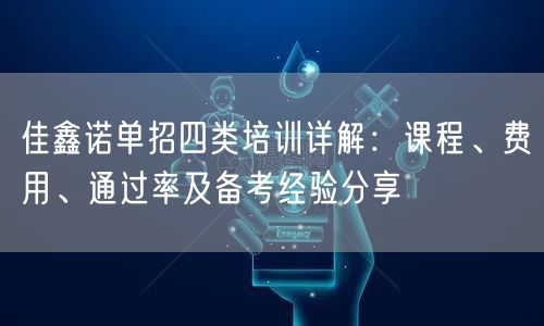 佳鑫诺单招四类培训详解:课程、费用、通过率及备考经验分享 佳鑫诺单招四类培训详解:课程、费用、通过率及备考经验分享